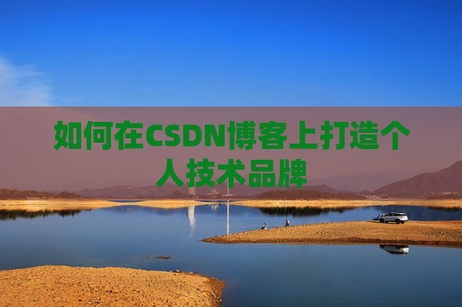 如何在CSDN博客上打造个人技术品牌 如何在CSDN博客上打造个人技术品牌