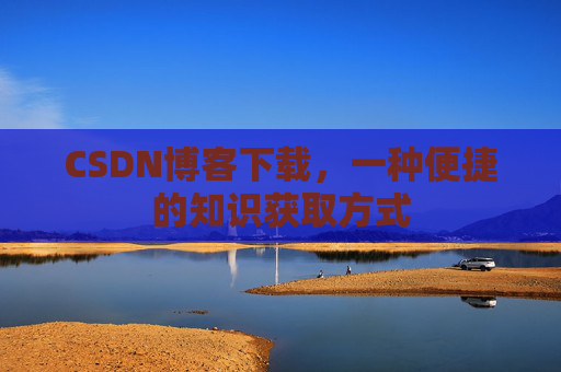 CSDN博客下载,一种便捷的知识获取方式